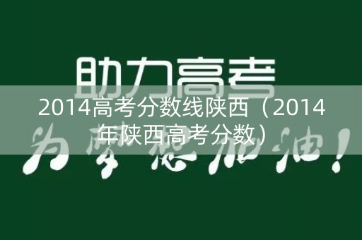 2014高考分数线陕西(2014年陕西高考分数) 2014高考分数线陕西(2014年陕西高考分数)
