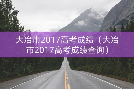 大冶市2017高考成绩(大冶市2017高考成绩查询) 大冶市2017高考成绩(大冶市2017高考成绩查询)