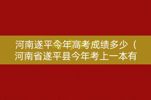 河南遂平今年高考成绩多少（河南省遂平县今年考上一本有多少）