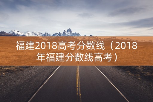 福建2018高考分数线(2018年福建分数线高考) 福建2018高考分数线(2018年福建分数线高考)