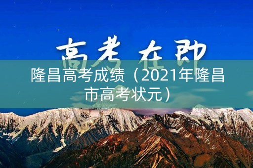 隆昌高考成绩(2021年隆昌市高考状元) 隆昌高考成绩(2021年隆昌市高考状元)