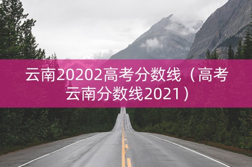 云南20202高考分数线(高考云南分数线2021) 云南20202高考分数线(高考云南分数线2021)
