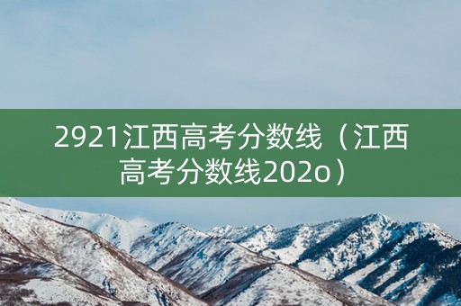 2921江西高考分数线(江西高考分数线202o) 2921江西高考分数线(江西高考分数线202o)