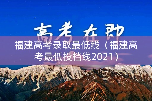 福建高考录取最低线(福建高考最低投档线2021) 福建高考录取最低线(福建高考最低投档线2021)