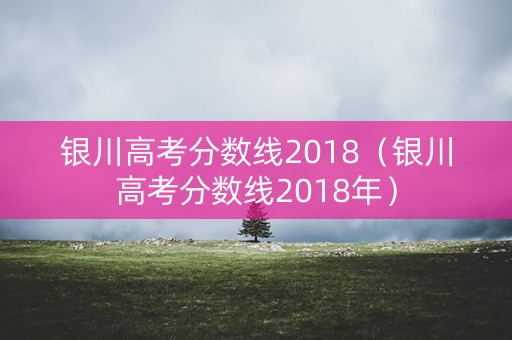 银川高考分数线2018(银川高考分数线2018年) 银川高考分数线2018(银川高考分数线2018年)