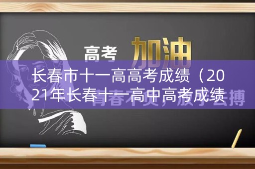 长春市十一高高考成绩(2021年长春十一高中高考成绩) 长春市十一高高考成绩(2021年长春十一高中高考成绩)