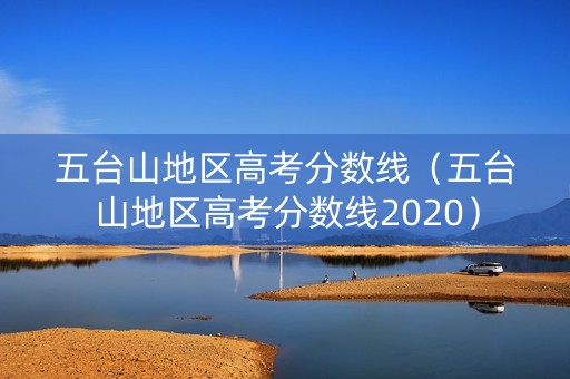 五台山地区高考分数线(五台山地区高考分数线2020) 五台山地区高考分数线(五台山地区高考分数线2020)