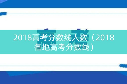 2018高考分数线人数(2018各地高考分数线) 2018高考分数线人数(2018各地高考分数线)