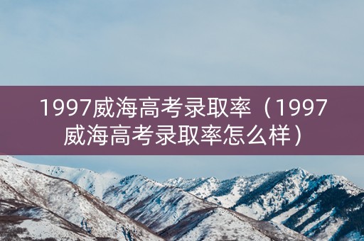 1997威海高考录取率(1997威海高考录取率怎么样) 1997威海高考录取率(1997威海高考录取率怎么样)