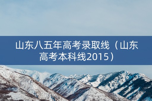 山东八五年高考录取线(山东高考本科线2015) 山东八五年高考录取线(山东高考本科线2015)