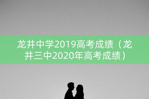 龙井中学2019高考成绩（龙井三中2020年高考成绩）
