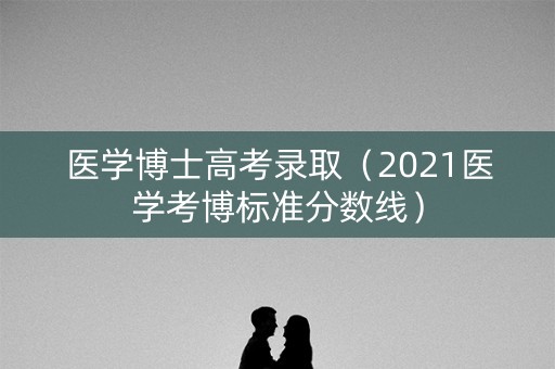 医学博士高考录取(2021医学考博标准分数线) 医学博士高考录取(2021医学考博标准分数线)