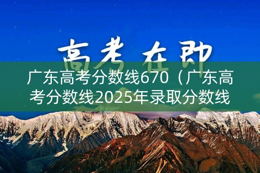 广东高考分数线670(广东高考分数线2025年录取分数线) 广东高考分数线670(广东高考分数线2025年录取分数线)