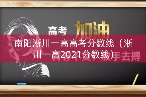 南阳淅川一高高考分数线(淅川一高2021分数线) 南阳淅川一高高考分数线(淅川一高2021分数线)