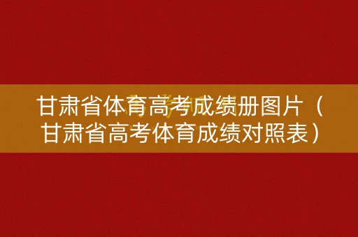 甘肃省体育高考成绩册图片(甘肃省高考体育成绩对照表) 甘肃省体育高考成绩册图片(甘肃省高考体育成绩对照表)