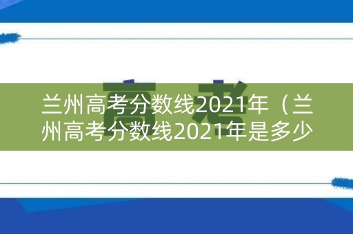 兰州高考分数线2021年(兰州高考分数线2021年是多少) 兰州高考分数线2021年(兰州高考分数线2021年是多少)
