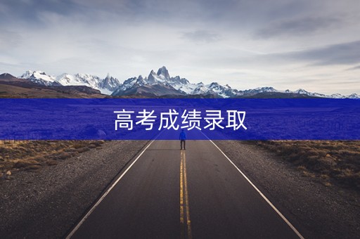 高考成绩录取 高考成绩录取