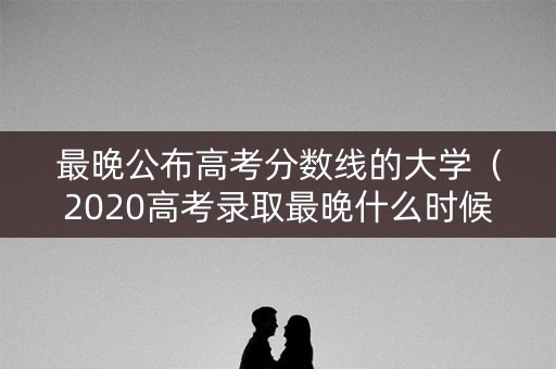 最晚公布高考分数线的大学(2020高考录取最晚什么时候出来) 最晚公布高考分数线的大学(2020高考录取最晚什么时候出来)