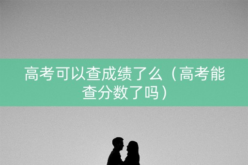 高考可以查成绩了么（高考能查分数了吗）