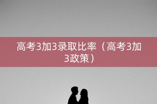 高考3加3录取比率（高考3加3政策）