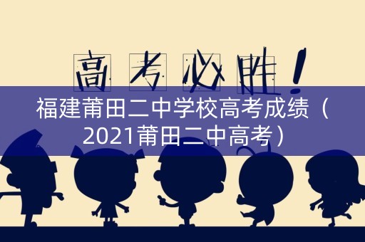 福建莆田二中学校高考成绩（2021莆田二中高考）