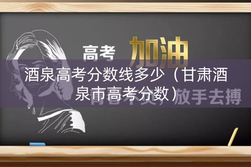 酒泉高考分数线多少(甘肃酒泉市高考分数) 酒泉高考分数线多少(甘肃酒泉市高考分数)