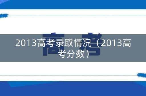2013高考录取情况（2013高考分数）