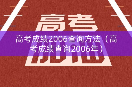 高考成绩2006查询方法(高考成绩查询2006年) 高考成绩2006查询方法(高考成绩查询2006年)