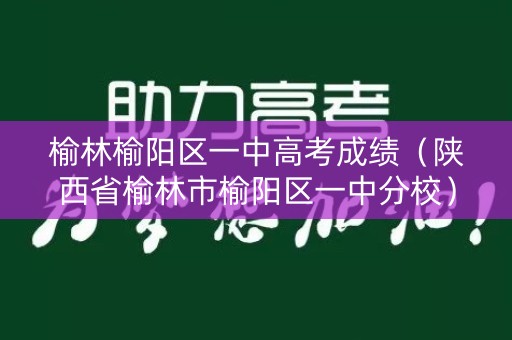 榆林榆阳区一中高考成绩（陕西省榆林市榆阳区一中分校）