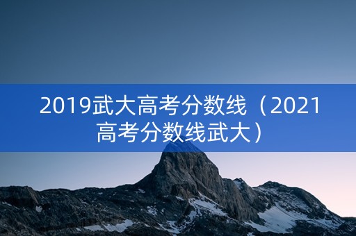 2019武大高考分数线（2021高考分数线武大）