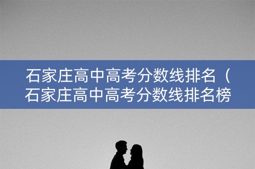 石家庄高中高考分数线排名（石家庄高中高考分数线排名榜）