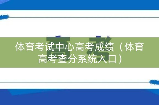 体育考试中心高考成绩（体育高考查分系统入口）