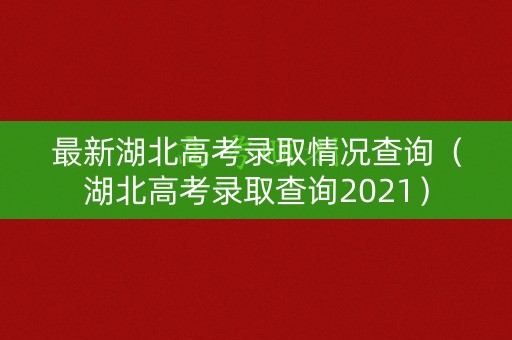 最新湖北高考录取情况查询（湖北高考录取查询2021）