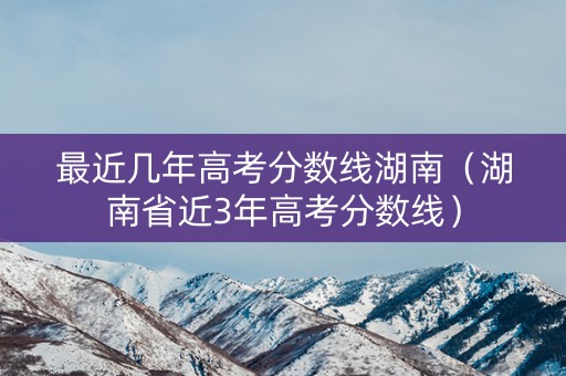 最近几年高考分数线湖南（湖南省近3年高考分数线）