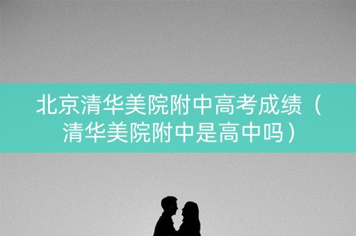 北京清华美院附中高考成绩（清华美院附中是高中吗）