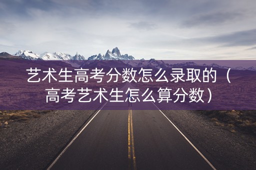 艺术生高考分数怎么录取的（高考艺术生怎么算分数）