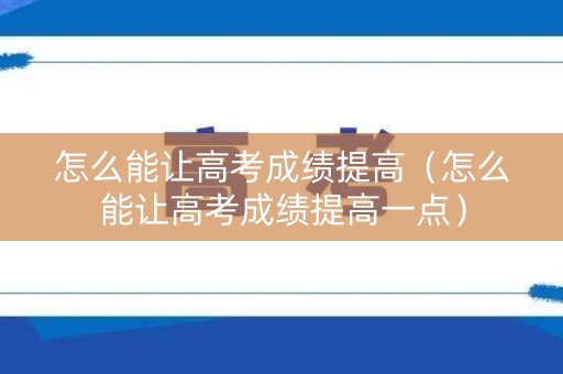 怎么能让高考成绩提高（怎么能让高考成绩提高一点）