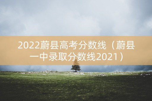 2022蔚县高考分数线(蔚县一中录取分数线2021) 2022蔚县高考分数线(蔚县一中录取分数线2021)