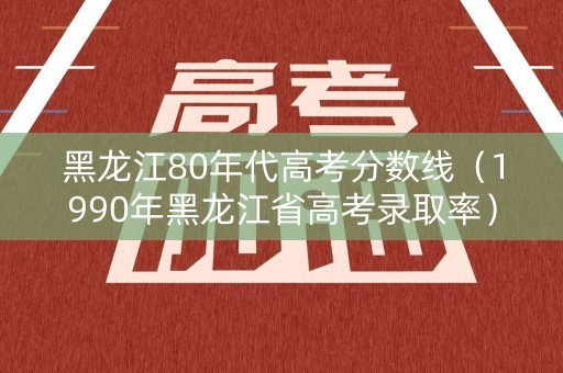 黑龙江80年代高考分数线（1990年黑龙江省高考录取率）