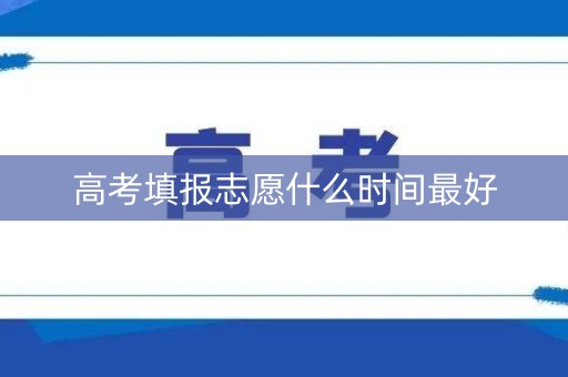 高考填报志愿什么时间最好 高考填报志愿什么时间最好