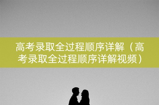 高考录取全过程顺序详解（高考录取全过程顺序详解视频）