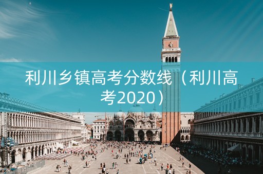 利川乡镇高考分数线（利川高考2020）