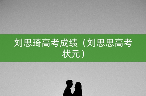 刘思琦高考成绩(刘思思高考状元) 刘思琦高考成绩(刘思思高考状元)