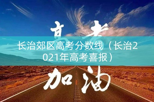 长治郊区高考分数线(长治2021年高考喜报) 长治郊区高考分数线(长治2021年高考喜报)