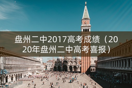盘州二中2017高考成绩(2020年盘州二中高考喜报) 盘州二中2017高考成绩(2020年盘州二中高考喜报)