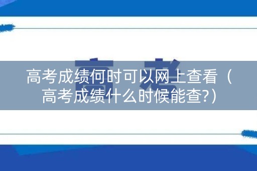 高考成绩何时可以网上查看(高考成绩什么时候能查?) 高考成绩何时可以网上查看(高考成绩什么时候能查?)