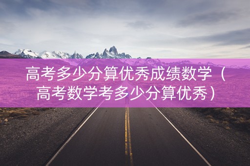 高考多少分算优秀成绩数学（高考数学考多少分算优秀）