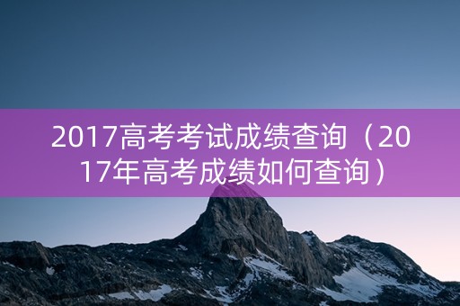 2017高考考试成绩查询（2017年高考成绩如何查询）