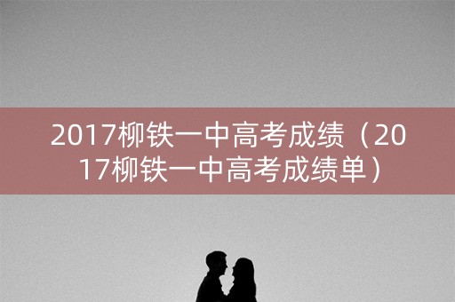 2017柳铁一中高考成绩（2017柳铁一中高考成绩单）