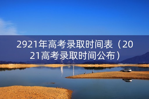 2921年高考录取时间表（2021高考录取时间公布）